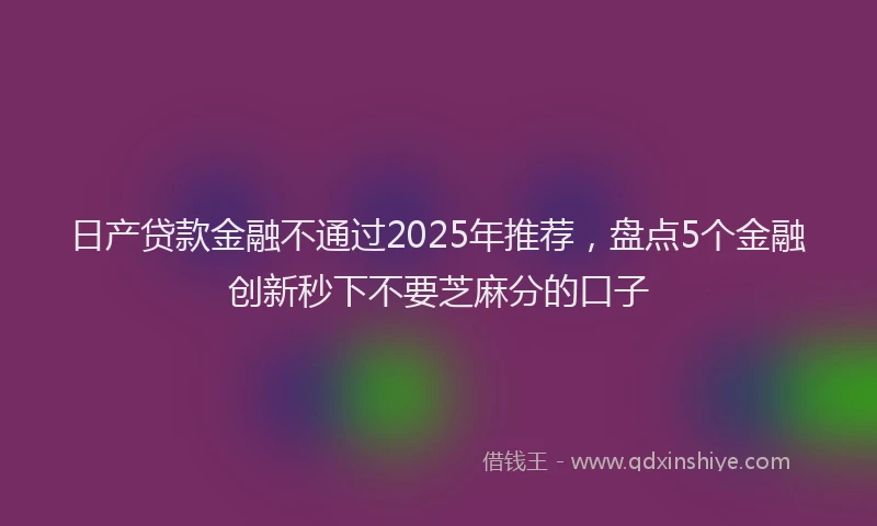 日产贷款金融不通过2025年推荐，盘点5个金融创新秒下不要芝麻分的口子