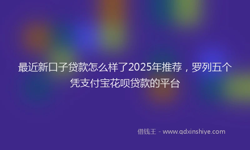 最近新口子贷款怎么样了2025年推荐，罗列五个凭支付宝花呗贷款的平台