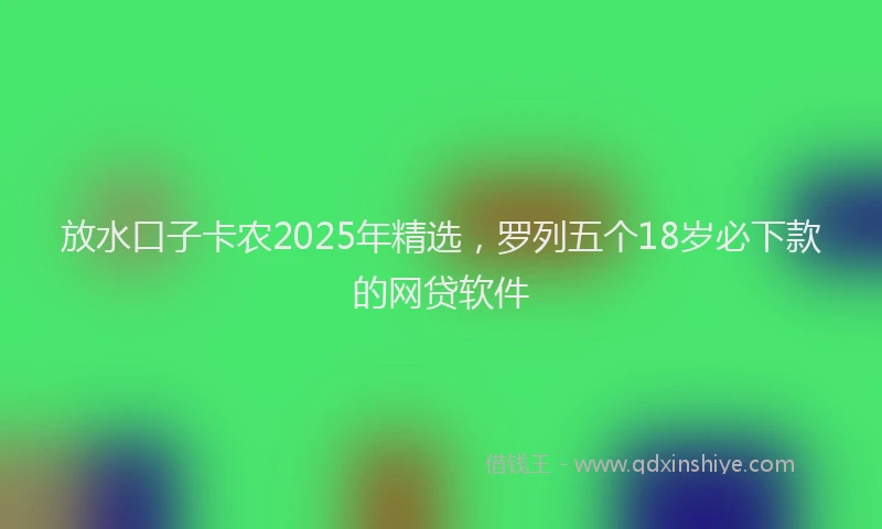 放水口子卡农2025年精选，罗列五个18岁必下款的网贷软件