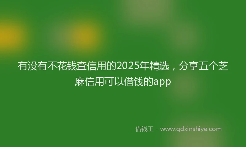 有没有不花钱查信用的2025年精选，分享五个芝麻信用可以借钱的app