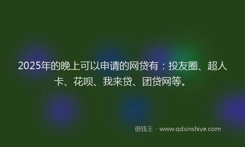 2025年的晚上可以申请的网贷有：投友圈、超人卡、花呗、我来贷、团贷网等。