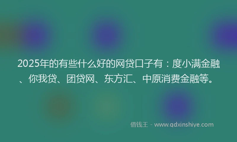 2025年的有些什么好的网贷口子有：度小满金融、你我贷、团贷网、东方汇、中原消费金融等。
