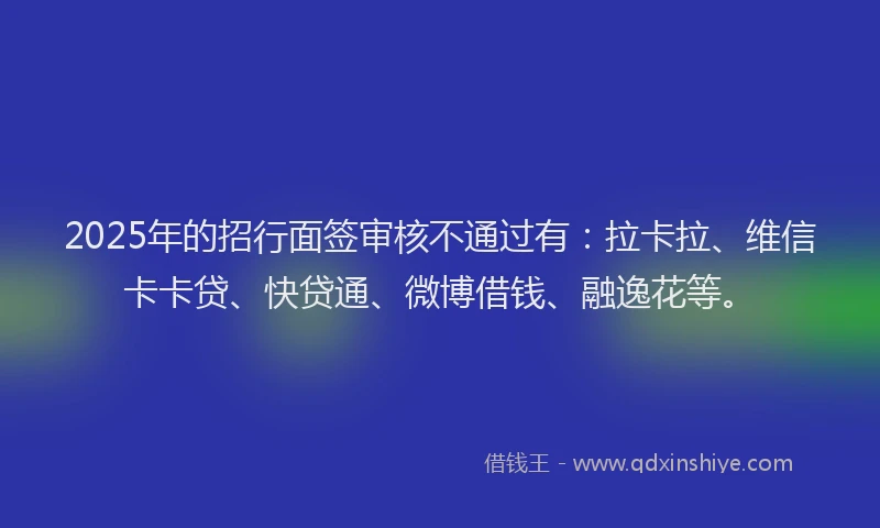 2025年的招行面签审核不通过有：拉卡拉、维信卡卡贷、快贷通、微博借钱、融逸花等。