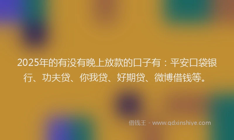 2025年的有没有晚上放款的口子有：平安口袋银行、功夫贷、你我贷、好期贷、微博借钱等。