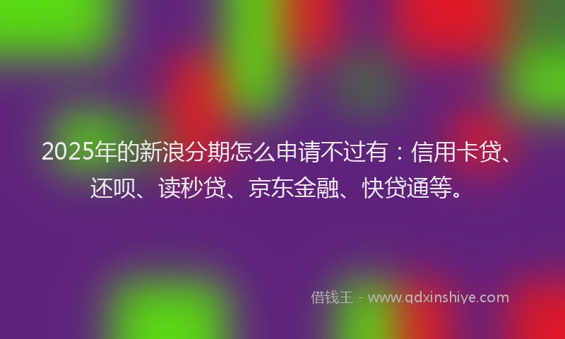 2025年的新浪分期怎么申请不过有：信用卡贷、还呗、读秒贷、京东金融、快贷通等。