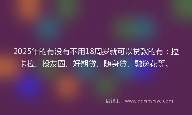 2025年的有没有不用18周岁就可以贷款的有：拉卡拉、投友圈、好期贷、随身贷、融逸花等。