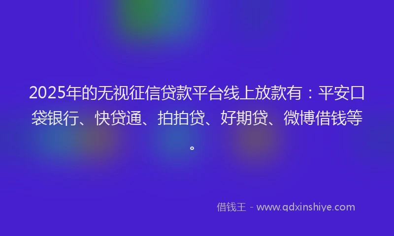 2025年的无视征信贷款平台线上放款有：平安口袋银行、快贷通、拍拍贷、好期贷、微博借钱等。