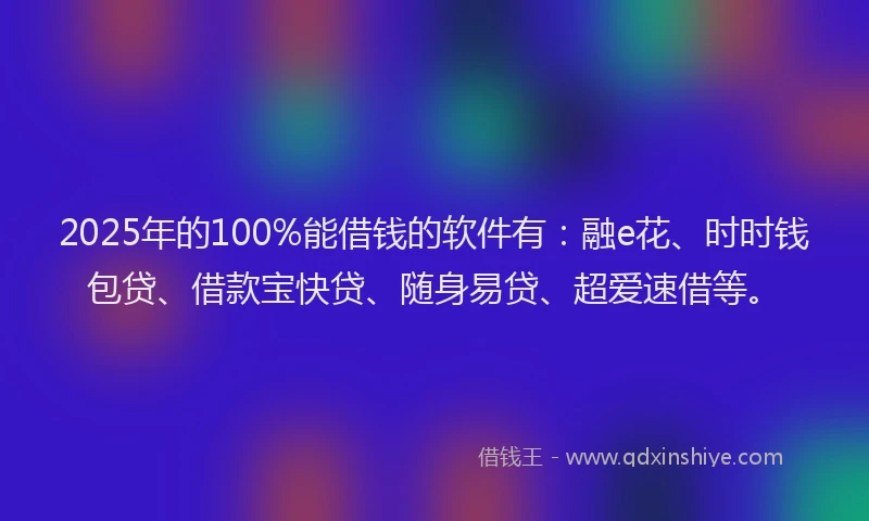 2025年的100%能借钱的软件有：融e花、时时钱包贷、借款宝快贷、随身易贷、超爱速借等。