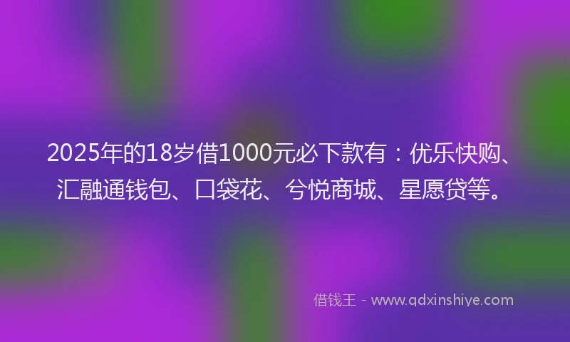 2025年的18岁借1000元必下款有：优乐快购、汇融通钱包、口袋花、兮悦商城、星愿贷等。