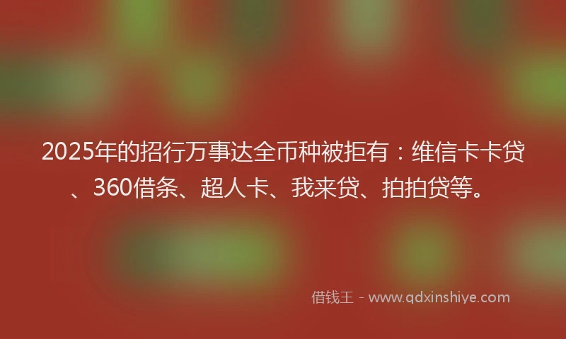 2025年的招行万事达全币种被拒有：维信卡卡贷、360借条、超人卡、我来贷、拍拍贷等。