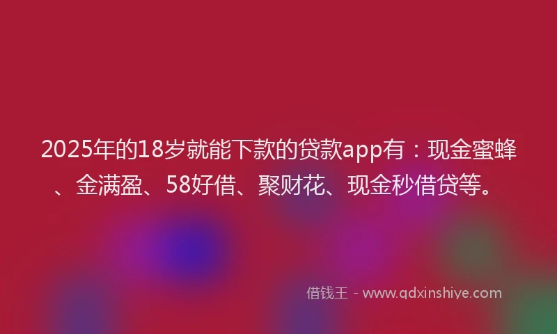 2025年的18岁就能下款的贷款app有:现金蜜蜂、金满盈、58好借、聚财花、现金秒借贷等。