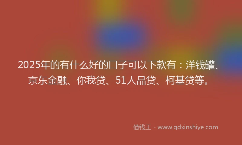 2025年的有什么好的口子可以下款有：洋钱罐、京东金融、你我贷、51人品贷、柯基贷等。