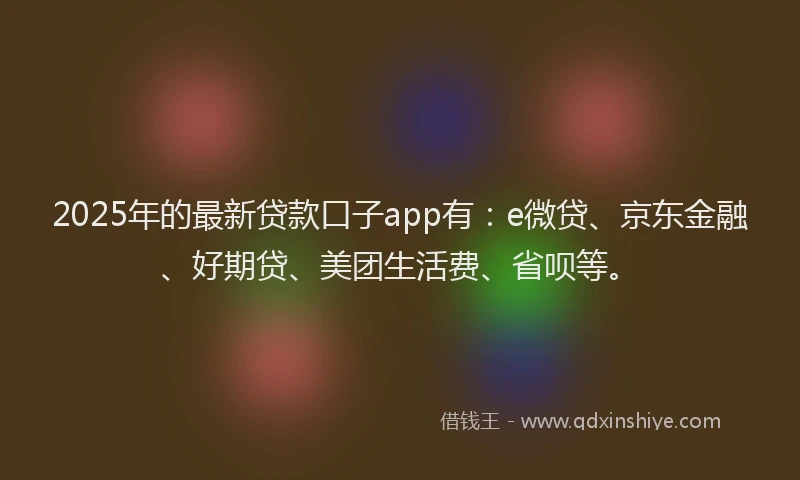 2025年的最新贷款口子app有：e微贷、京东金融、好期贷、美团生活费、省呗等。