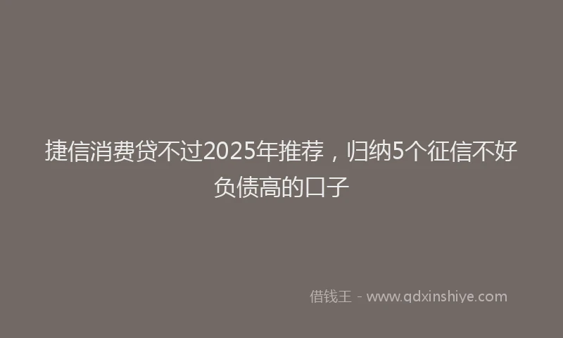 捷信消费贷不过2025年推荐，归纳5个征信不好负债高的口子
