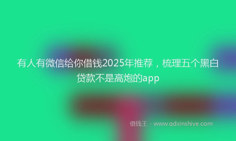 有人有微信给你借钱2025年推荐，梳理五个黑白贷款不是高炮的app