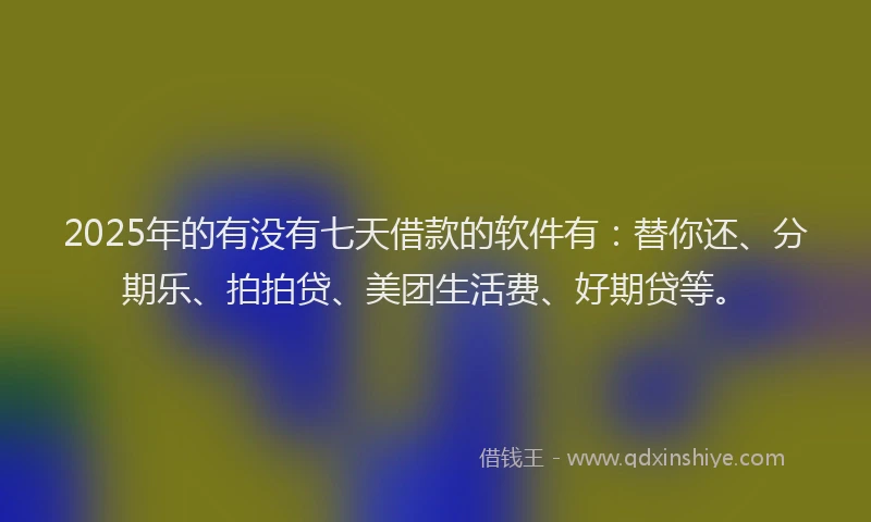 2025年的有没有七天借款的软件有：替你还、分期乐、拍拍贷、美团生活费、好期贷等。