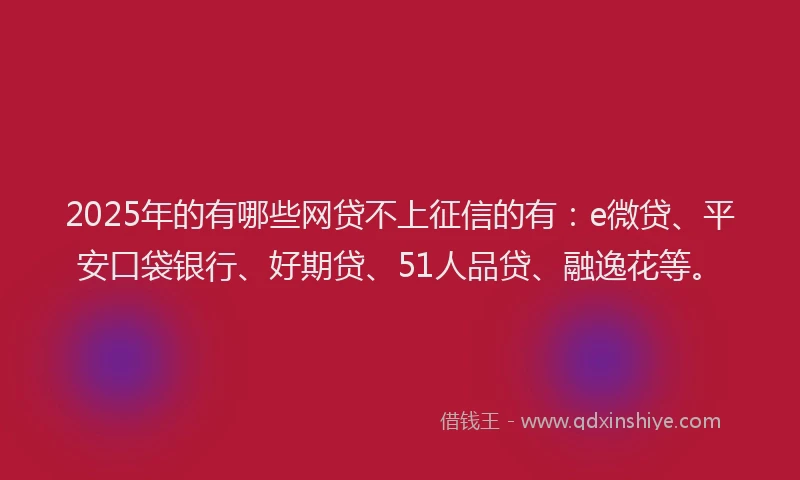 2025年的有哪些网贷不上征信的有：e微贷、平安口袋银行、好期贷、51人品贷、融逸花等。