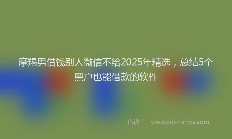 摩羯男借钱别人微信不给2025年精选，总结5个黑户也能借款的软件