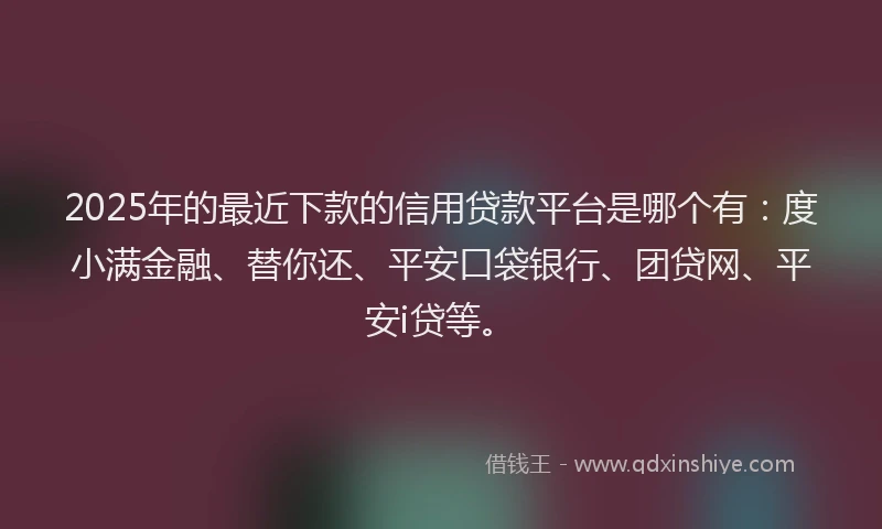 2025年的最近下款的信用贷款平台是哪个有：度小满金融、替你还、平安口袋银行、团贷网、平安i贷等。
