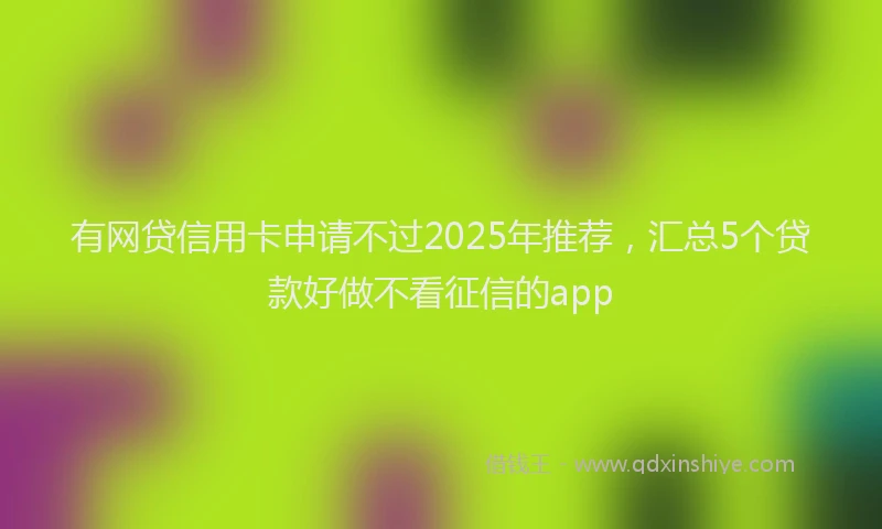 有网贷信用卡申请不过2025年推荐，汇总5个贷款好做不看征信的app