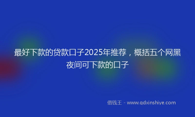 最好下款的贷款口子2025年推荐，概括五个网黑夜间可下款的口子