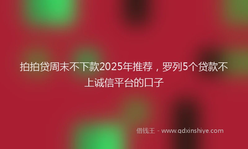 拍拍贷周末不下款2025年推荐，罗列5个贷款不上诚信平台的口子