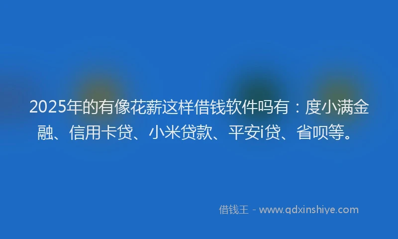 2025年的有像花薪这样借钱软件吗有：度小满金融、信用卡贷、小米贷款、平安i贷、省呗等。