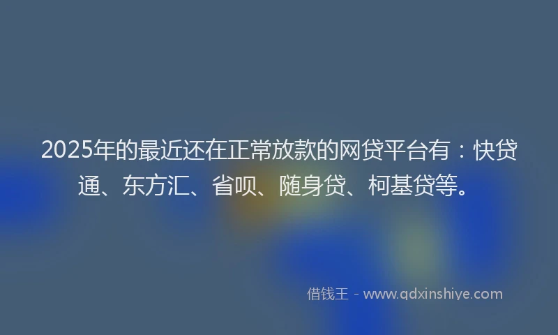 2025年的最近还在正常放款的网贷平台有：快贷通、东方汇、省呗、随身贷、柯基贷等。