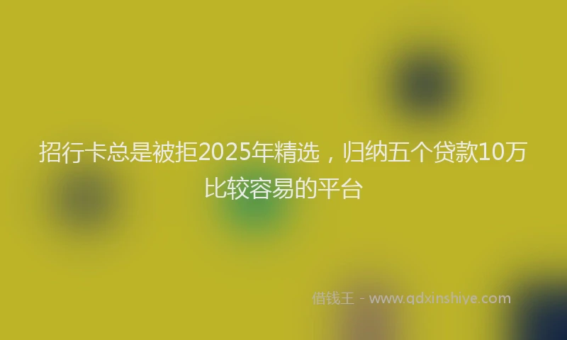 招行卡总是被拒2025年精选，归纳五个贷款10万比较容易的平台
