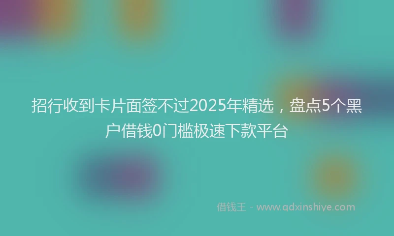招行收到卡片面签不过2025年精选，盘点5个黑户借钱0门槛极速下款平台