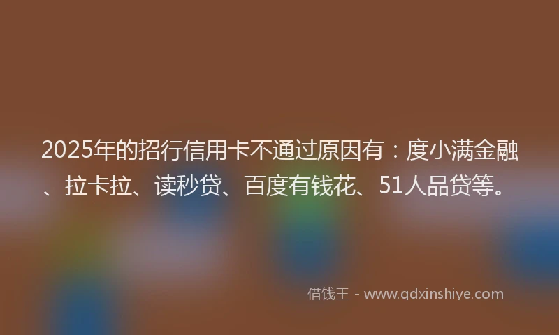 2025年的招行信用卡不通过原因有：度小满金融、拉卡拉、读秒贷、百度有钱花、51人品贷等。