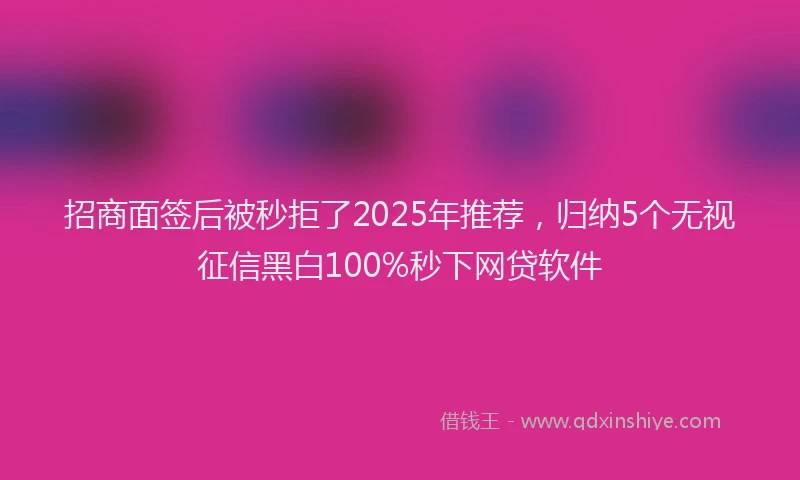 招商面签后被秒拒了2025年推荐，归纳5个无视征信黑白100%秒下网贷软件