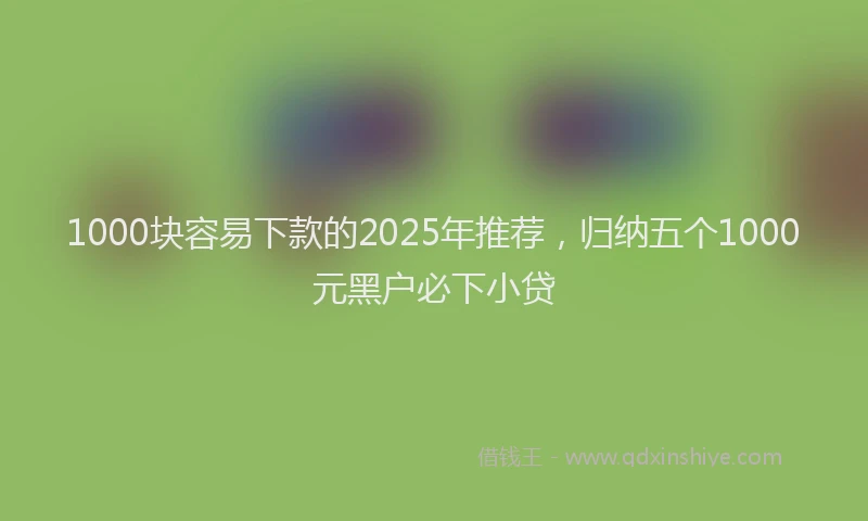 1000块容易下款的2025年推荐，归纳五个1000元黑户必下小贷