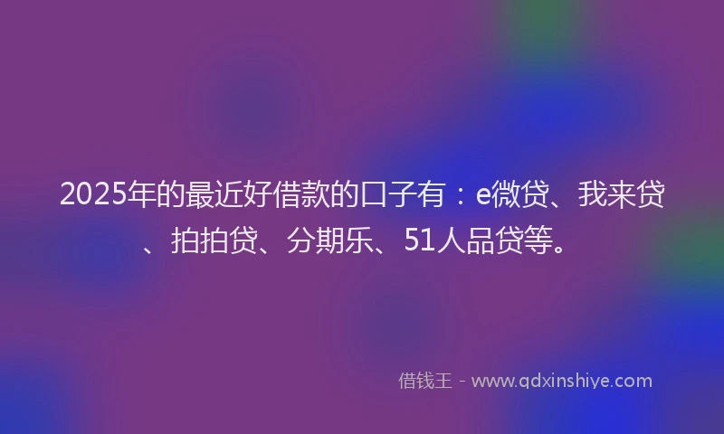 2025年的最近好借款的口子有：e微贷、我来贷、拍拍贷、分期乐、51人品贷等。