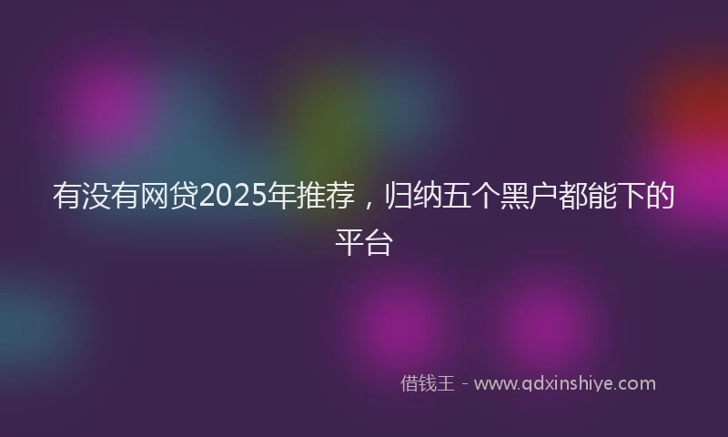 有没有网贷2025年推荐，归纳五个黑户都能下的平台
