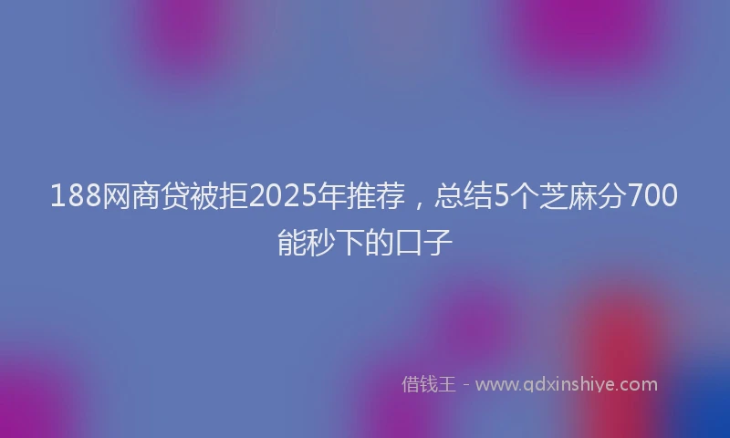 188网商贷被拒2025年推荐，总结5个芝麻分700能秒下的口子