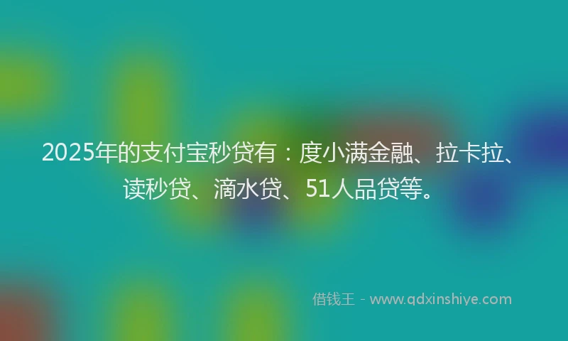 2025年的支付宝秒贷有：度小满金融、拉卡拉、读秒贷、滴水贷、51人品贷等。