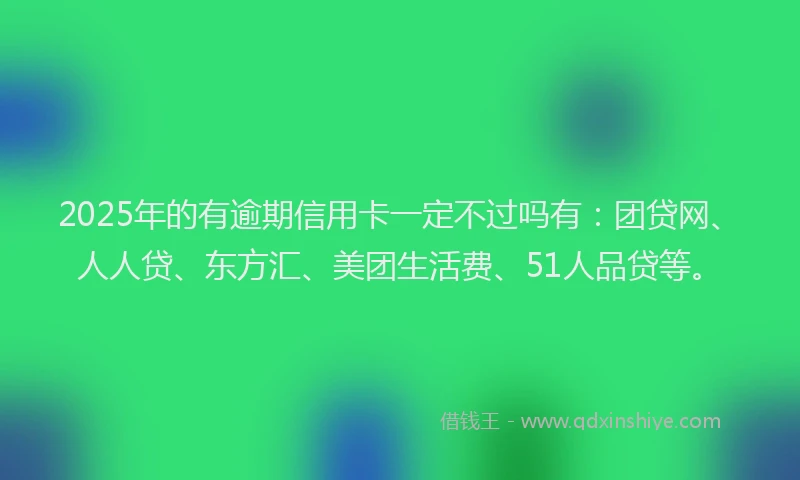 2025年的有逾期信用卡一定不过吗有：团贷网、人人贷、东方汇、美团生活费、51人品贷等。