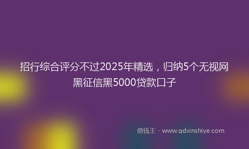 招行综合评分不过2025年精选，归纳5个无视网黑征信黑5000贷款口子