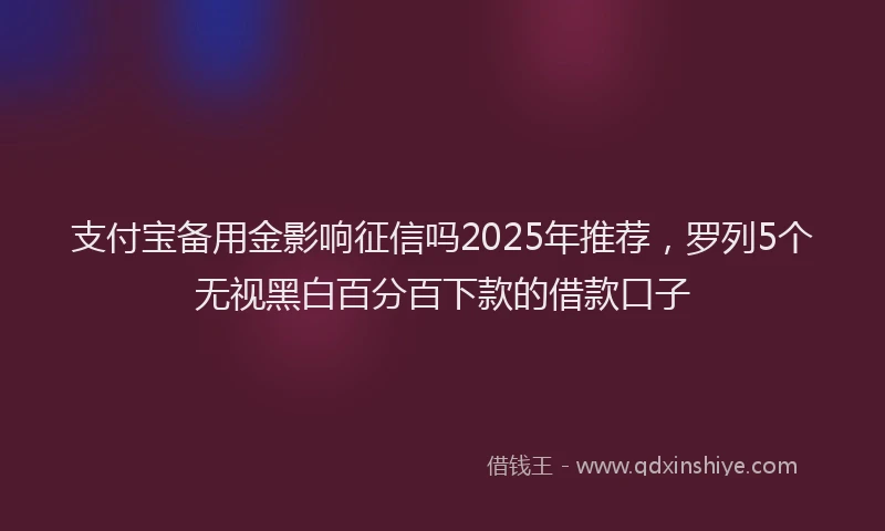 支付宝备用金影响征信吗2025年推荐，罗列5个无视黑白百分百下款的借款口子