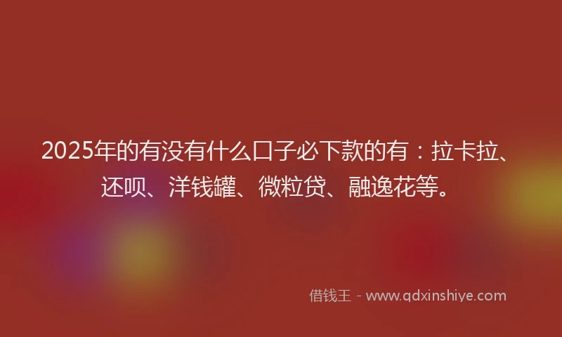 2025年的有没有什么口子必下款的有：拉卡拉、还呗、洋钱罐、微粒贷、融逸花等。