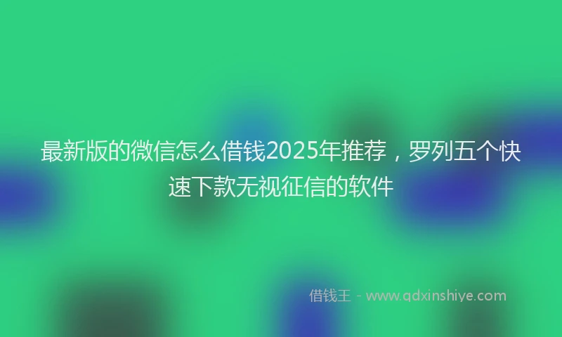 最新版的微信怎么借钱2025年推荐，罗列五个快速下款无视征信的软件