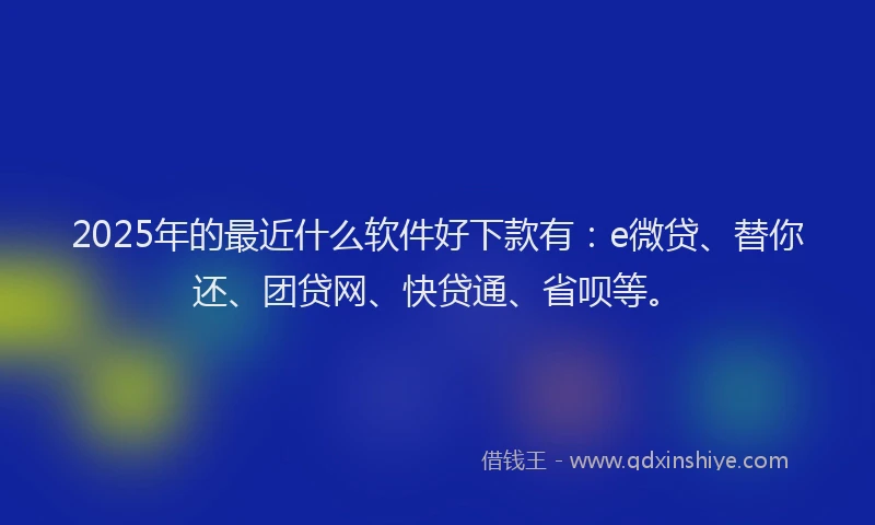 2025年的最近什么软件好下款有：e微贷、替你还、团贷网、快贷通、省呗等。