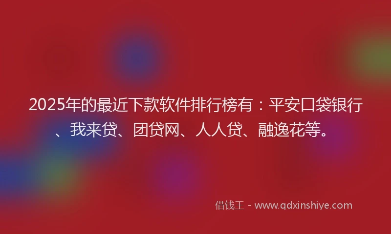 2025年的最近下款软件排行榜有：平安口袋银行、我来贷、团贷网、人人贷、融逸花等。