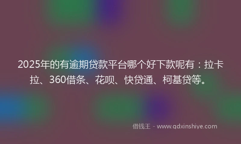 2025年的有逾期贷款平台哪个好下款呢有：拉卡拉、360借条、花呗、快贷通、柯基贷等。