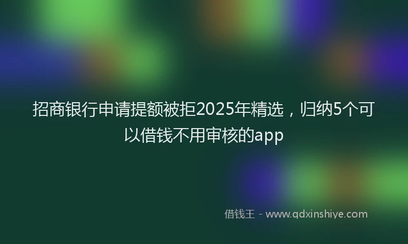 招商银行申请提额被拒2025年精选，归纳5个可以借钱不用审核的app