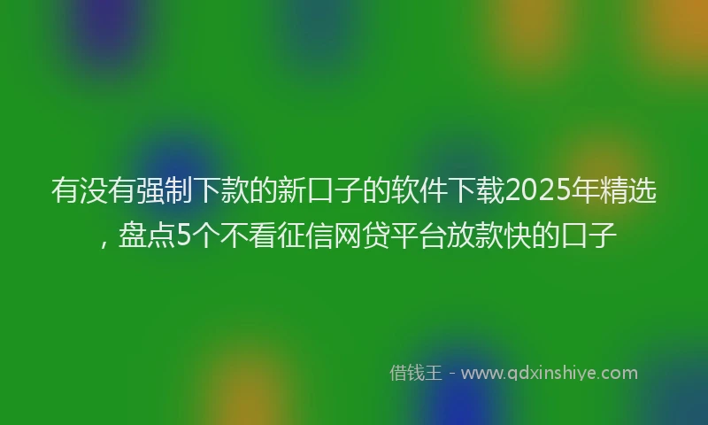 有没有强制下款的新口子的软件下载2025年精选，盘点5个不看征信网贷平台放款快的口子