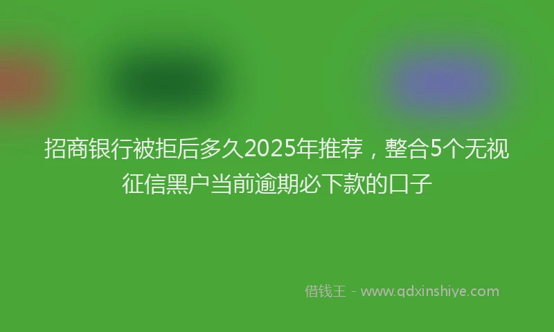 招商银行被拒后多久2025年推荐，整合5个无视征信黑户当前逾期必下款的口子