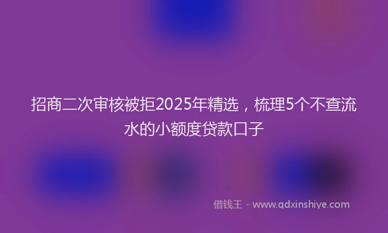 招商二次审核被拒2025年精选，梳理5个不查流水的小额度贷款口子