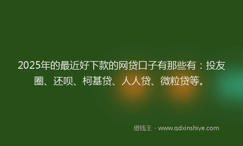 2025年的最近好下款的网贷口子有那些有：投友圈、还呗、柯基贷、人人贷、微粒贷等。